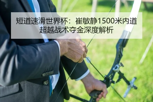 短道速滑世界杯：崔敏静1500米内道超越战术夺金深度解析