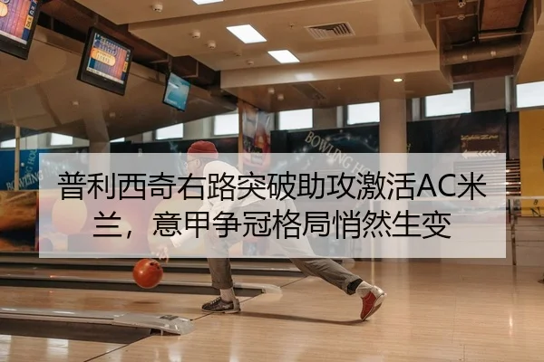 普利西奇右路突破助攻激活AC米兰，意甲争冠格局悄然生变